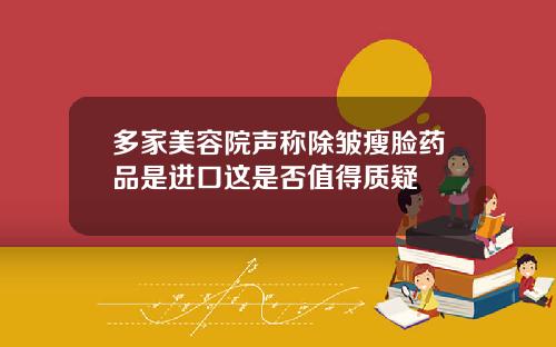 多家美容院声称除皱瘦脸药品是进口这是否值得质疑