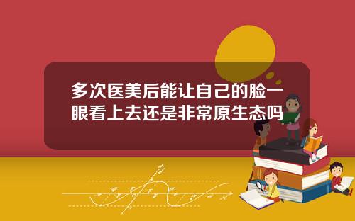多次医美后能让自己的脸一眼看上去还是非常原生态吗