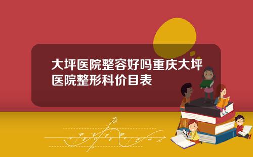 大坪医院整容好吗重庆大坪医院整形科价目表