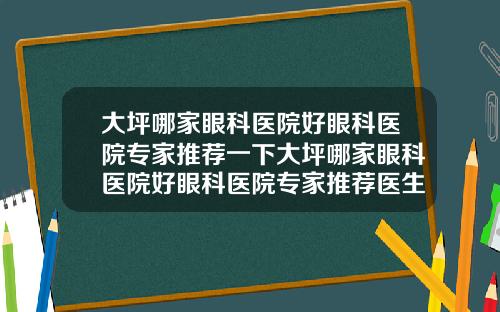 大坪哪家眼科医院好眼科医院专家推荐一下大坪哪家眼科医院好眼科医院专家推荐医生