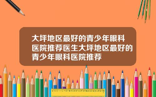 大坪地区最好的青少年眼科医院推荐医生大坪地区最好的青少年眼科医院推荐
