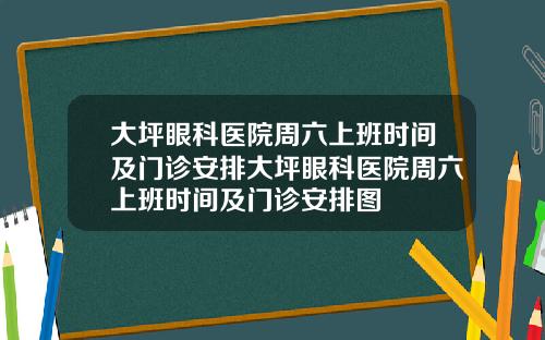 大坪眼科医院周六上班时间及门诊安排大坪眼科医院周六上班时间及门诊安排图