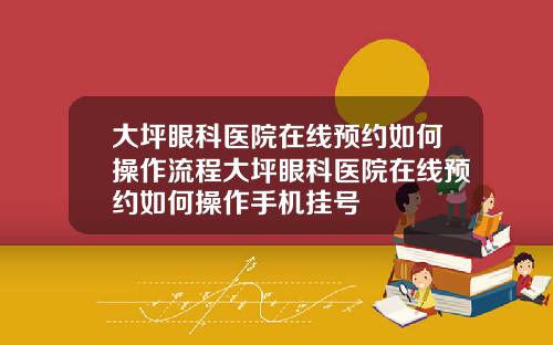 大坪眼科医院在线预约如何操作流程大坪眼科医院在线预约如何操作手机挂号