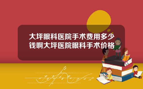 大坪眼科医院手术费用多少钱啊大坪医院眼科手术价格