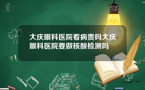 大庆眼科医院看病贵吗大庆眼科医院要做核酸检测吗