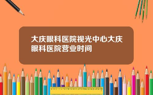 大庆眼科医院视光中心大庆眼科医院营业时间