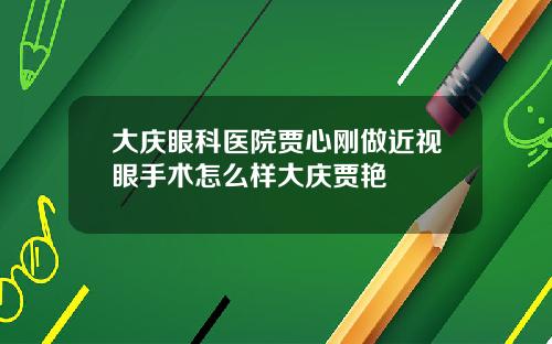 大庆眼科医院贾心刚做近视眼手术怎么样大庆贾艳