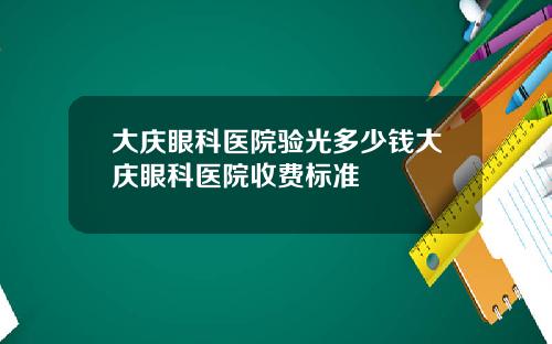 大庆眼科医院验光多少钱大庆眼科医院收费标准