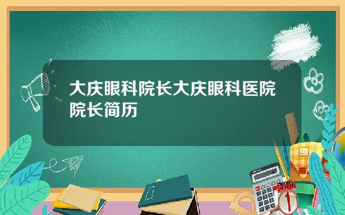 大庆眼科院长大庆眼科医院院长简历