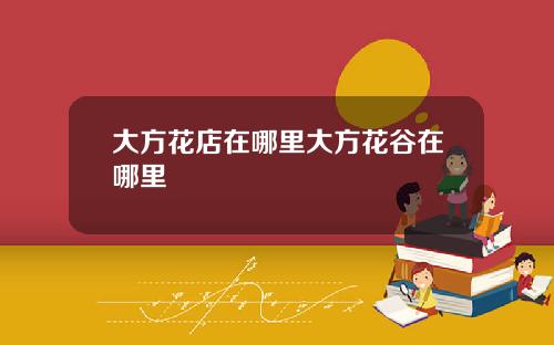 大方花店在哪里大方花谷在哪里