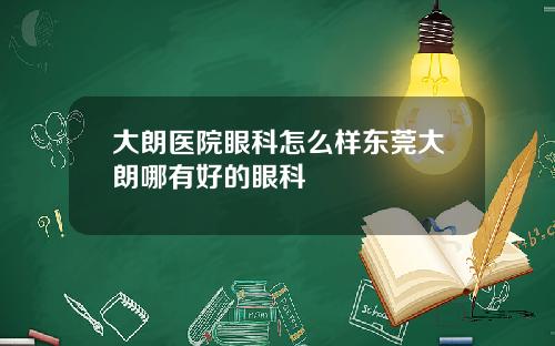 大朗医院眼科怎么样东莞大朗哪有好的眼科