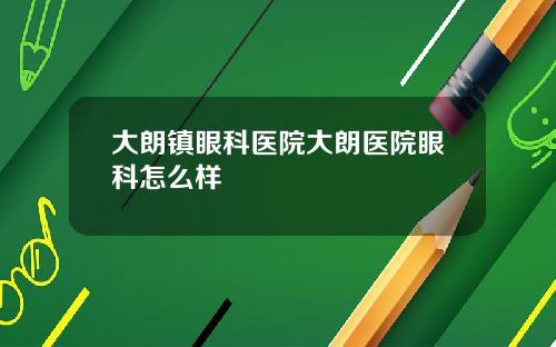 大朗镇眼科医院大朗医院眼科怎么样