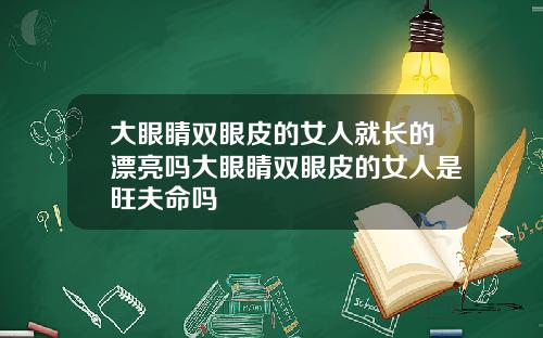 大眼睛双眼皮的女人就长的漂亮吗大眼睛双眼皮的女人是旺夫命吗