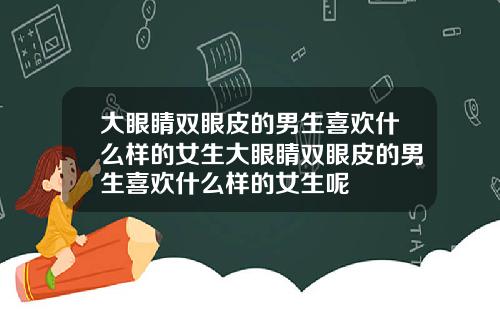 大眼睛双眼皮的男生喜欢什么样的女生大眼睛双眼皮的男生喜欢什么样的女生呢