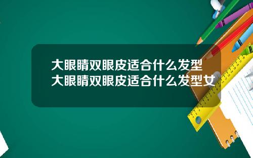 大眼睛双眼皮适合什么发型大眼睛双眼皮适合什么发型女