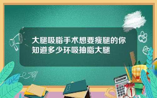 大腿吸脂手术想要瘦腿的你知道多少环吸抽脂大腿