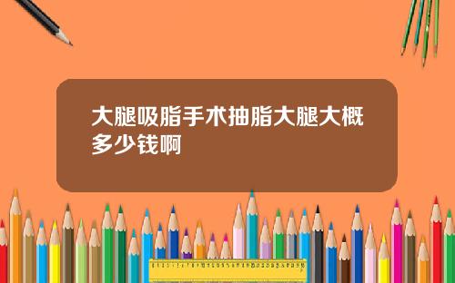 大腿吸脂手术抽脂大腿大概多少钱啊