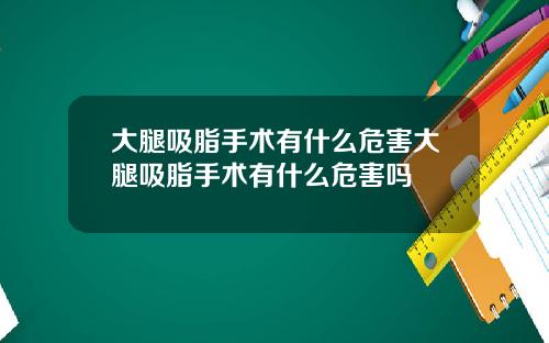 大腿吸脂手术有什么危害大腿吸脂手术有什么危害吗