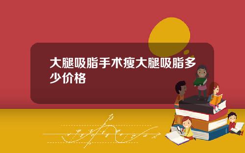 大腿吸脂手术瘦大腿吸脂多少价格