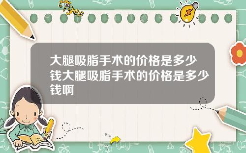 大腿吸脂手术的价格是多少钱大腿吸脂手术的价格是多少钱啊
