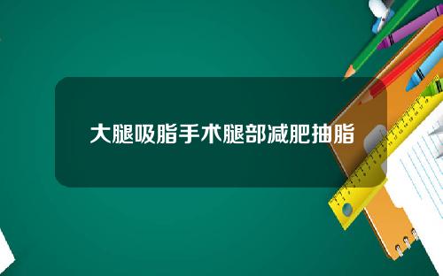大腿吸脂手术腿部减肥抽脂