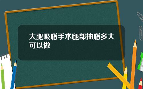大腿吸脂手术腿部抽脂多大可以做