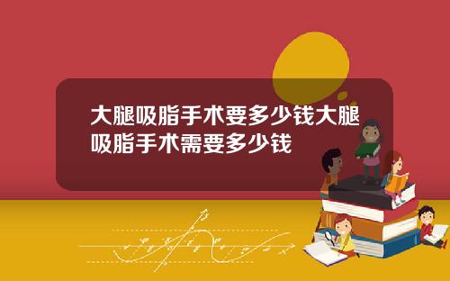 大腿吸脂手术要多少钱大腿吸脂手术需要多少钱