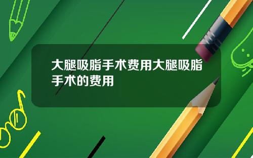 大腿吸脂手术费用大腿吸脂手术的费用