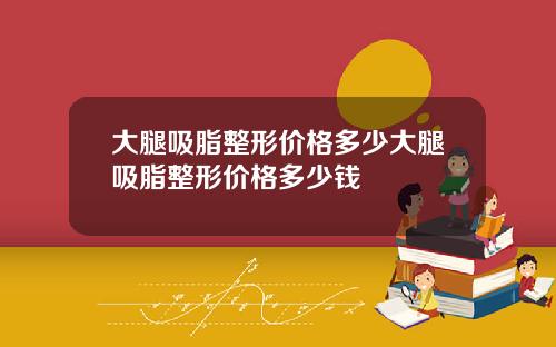 大腿吸脂整形价格多少大腿吸脂整形价格多少钱