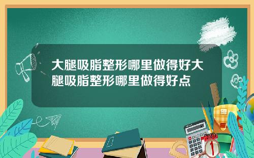 大腿吸脂整形哪里做得好大腿吸脂整形哪里做得好点