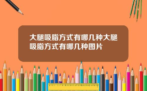 大腿吸脂方式有哪几种大腿吸脂方式有哪几种图片