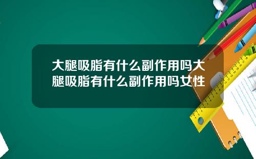 大腿吸脂有什么副作用吗大腿吸脂有什么副作用吗女性