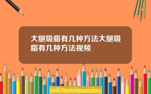 大腿吸脂有几种方法大腿吸脂有几种方法视频
