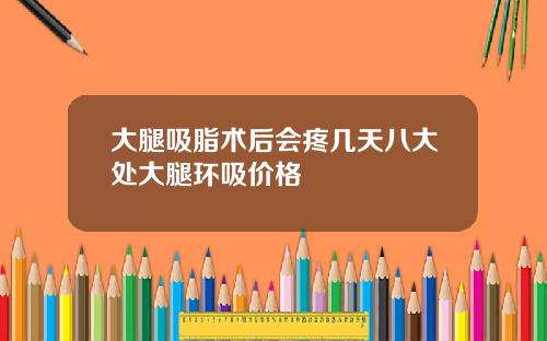 大腿吸脂术后会疼几天八大处大腿环吸价格