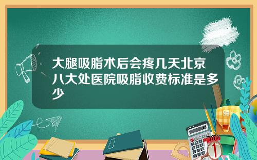 大腿吸脂术后会疼几天北京八大处医院吸脂收费标准是多少