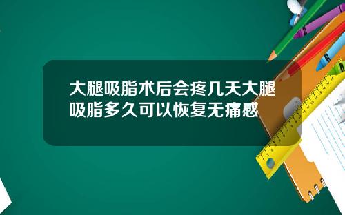 大腿吸脂术后会疼几天大腿吸脂多久可以恢复无痛感