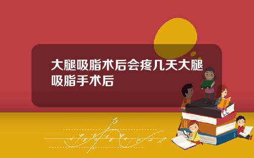 大腿吸脂术后会疼几天大腿吸脂手术后