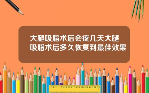 大腿吸脂术后会疼几天大腿吸脂术后多久恢复到最佳效果