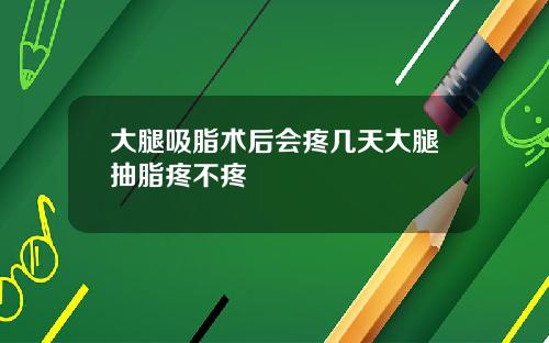 大腿吸脂术后会疼几天大腿抽脂疼不疼