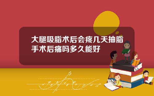 大腿吸脂术后会疼几天抽脂手术后痛吗多久能好