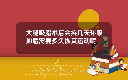 大腿吸脂术后会疼几天环吸抽脂需要多久恢复运动呢