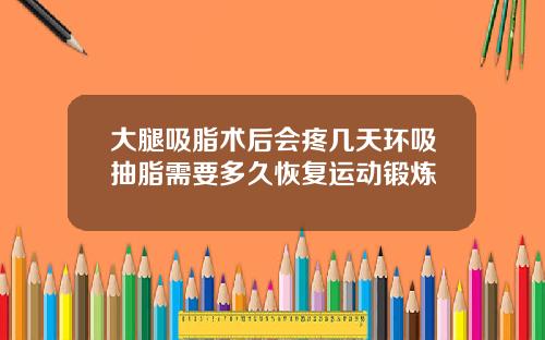 大腿吸脂术后会疼几天环吸抽脂需要多久恢复运动锻炼