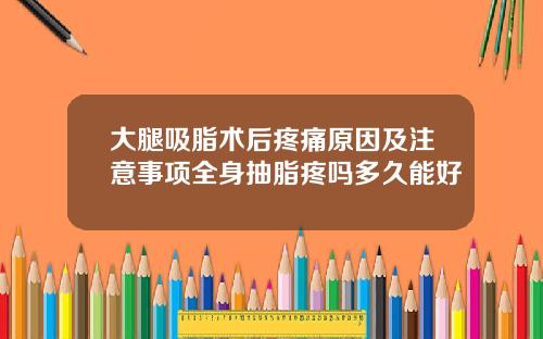 大腿吸脂术后疼痛原因及注意事项全身抽脂疼吗多久能好