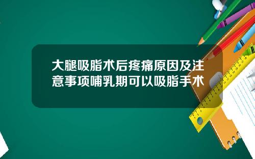 大腿吸脂术后疼痛原因及注意事项哺乳期可以吸脂手术