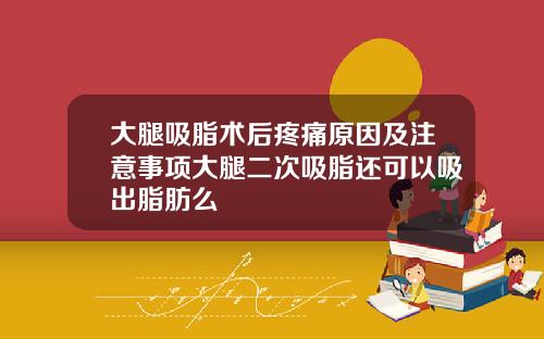 大腿吸脂术后疼痛原因及注意事项大腿二次吸脂还可以吸出脂肪么
