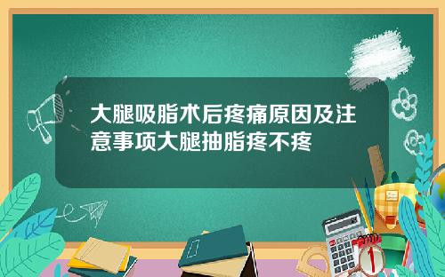 大腿吸脂术后疼痛原因及注意事项大腿抽脂疼不疼