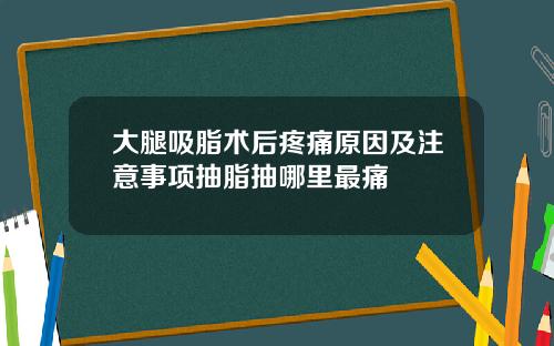大腿吸脂术后疼痛原因及注意事项抽脂抽哪里最痛