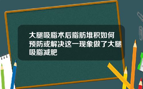 大腿吸脂术后脂肪堆积如何预防或解决这一现象做了大腿吸脂减肥