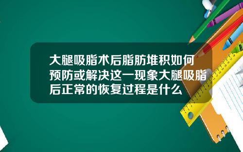 大腿吸脂术后脂肪堆积如何预防或解决这一现象大腿吸脂后正常的恢复过程是什么