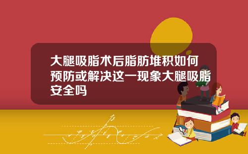 大腿吸脂术后脂肪堆积如何预防或解决这一现象大腿吸脂安全吗